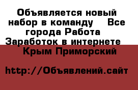 Объявляется новый набор в команду! - Все города Работа » Заработок в интернете   . Крым,Приморский